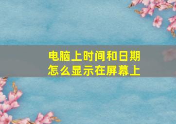 电脑上时间和日期怎么显示在屏幕上