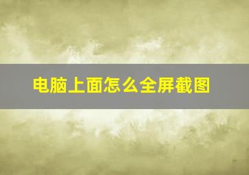 电脑上面怎么全屏截图