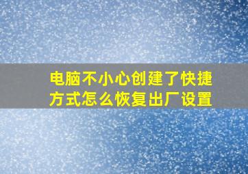 电脑不小心创建了快捷方式怎么恢复出厂设置