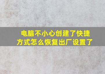 电脑不小心创建了快捷方式怎么恢复出厂设置了