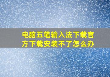 电脑五笔输入法下载官方下载安装不了怎么办