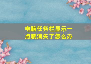 电脑任务栏显示一点就消失了怎么办