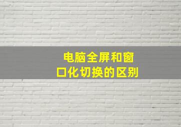 电脑全屏和窗口化切换的区别