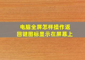 电脑全屏怎样操作返回键图标显示在屏幕上