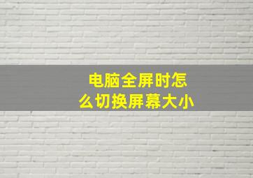 电脑全屏时怎么切换屏幕大小