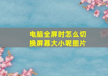 电脑全屏时怎么切换屏幕大小呢图片