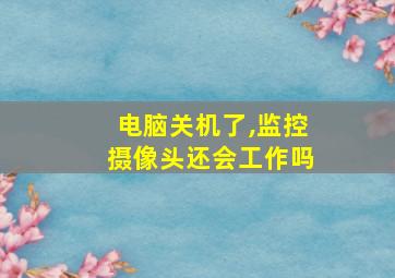 电脑关机了,监控摄像头还会工作吗