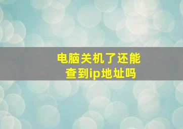 电脑关机了还能查到ip地址吗