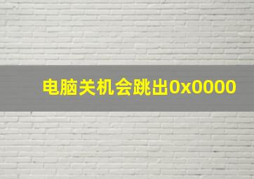 电脑关机会跳出0x0000