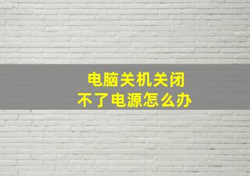 电脑关机关闭不了电源怎么办