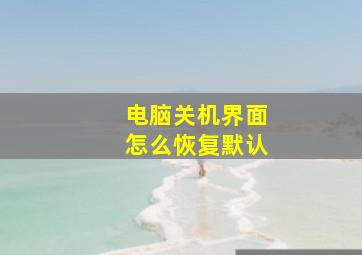 电脑关机界面怎么恢复默认