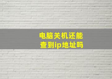 电脑关机还能查到ip地址吗