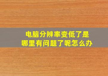 电脑分辨率变低了是哪里有问题了呢怎么办