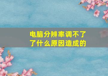 电脑分辨率调不了了什么原因造成的