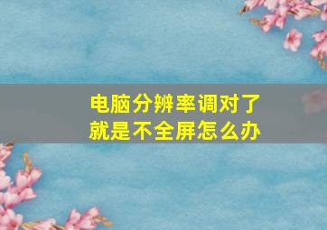 电脑分辨率调对了就是不全屏怎么办