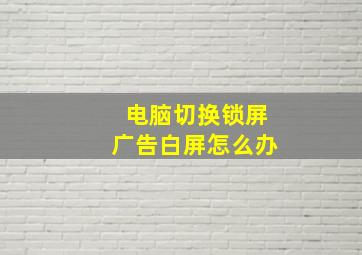 电脑切换锁屏广告白屏怎么办