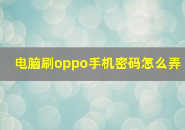 电脑刷oppo手机密码怎么弄