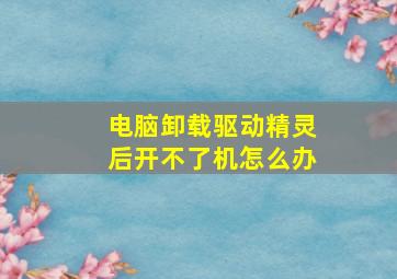 电脑卸载驱动精灵后开不了机怎么办