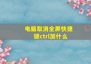 电脑取消全屏快捷键ctrl加什么