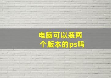 电脑可以装两个版本的ps吗