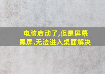 电脑启动了,但是屏幕黑屏,无法进入桌面解决