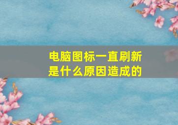 电脑图标一直刷新是什么原因造成的