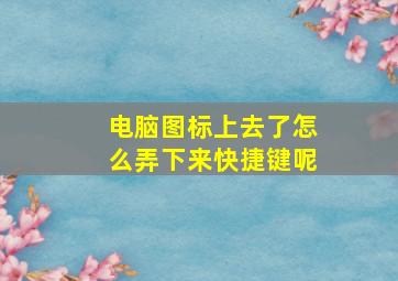 电脑图标上去了怎么弄下来快捷键呢