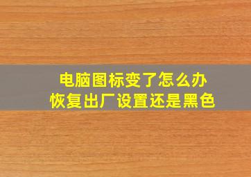 电脑图标变了怎么办恢复出厂设置还是黑色