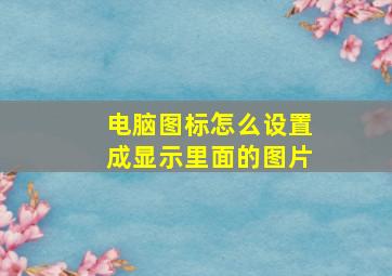 电脑图标怎么设置成显示里面的图片