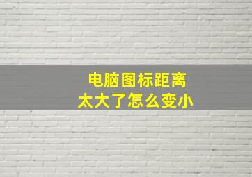 电脑图标距离太大了怎么变小