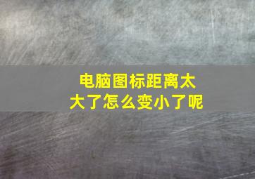 电脑图标距离太大了怎么变小了呢