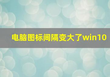 电脑图标间隔变大了win10