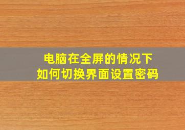 电脑在全屏的情况下如何切换界面设置密码