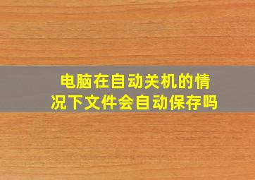 电脑在自动关机的情况下文件会自动保存吗