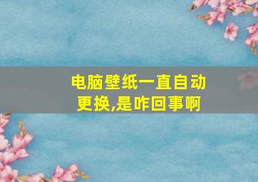 电脑壁纸一直自动更换,是咋回事啊