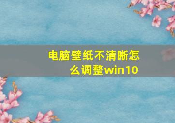 电脑壁纸不清晰怎么调整win10