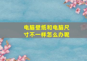 电脑壁纸和电脑尺寸不一样怎么办呢