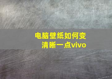 电脑壁纸如何变清晰一点vivo