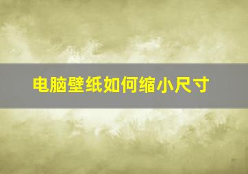 电脑壁纸如何缩小尺寸