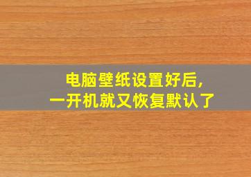 电脑壁纸设置好后,一开机就又恢复默认了