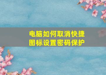 电脑如何取消快捷图标设置密码保护