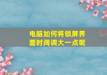 电脑如何将锁屏界面时间调大一点呢