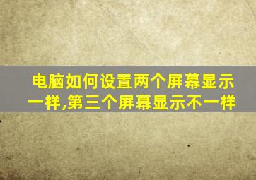 电脑如何设置两个屏幕显示一样,第三个屏幕显示不一样