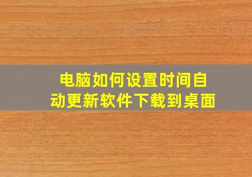 电脑如何设置时间自动更新软件下载到桌面