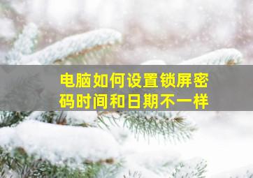 电脑如何设置锁屏密码时间和日期不一样