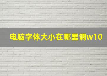 电脑字体大小在哪里调w10