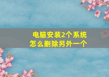 电脑安装2个系统怎么删除另外一个