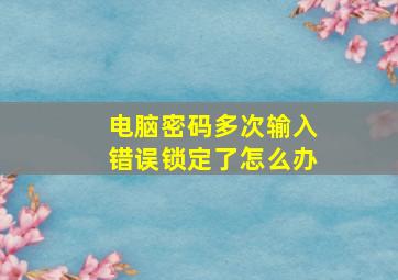 电脑密码多次输入错误锁定了怎么办