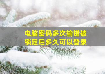 电脑密码多次输错被锁定后多久可以登录