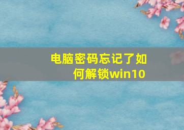 电脑密码忘记了如何解锁win10